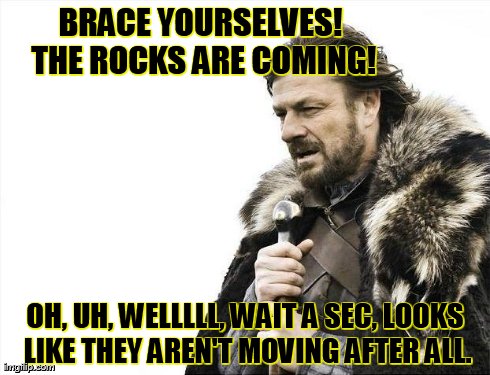 Brace Yourselves X is Coming Meme | BRACE YOURSELVES! THE ROCKS ARE COMING! OH, UH, WELLLLL, WAIT A SEC, LOOKS LIKE THEY AREN'T MOVING AFTER ALL. | image tagged in memes,brace yourselves x is coming | made w/ Imgflip meme maker