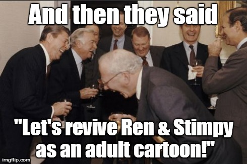 Laughing Men In Suits | And then they said "Let's revive Ren & Stimpy as an adult cartoon!" | image tagged in memes,laughing men in suits | made w/ Imgflip meme maker