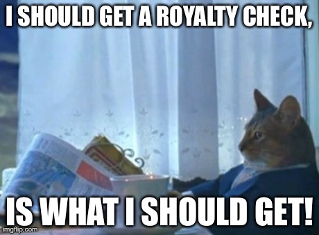 I Should Buy A Boat Cat Meme | I SHOULD GET A ROYALTY CHECK, IS WHAT I SHOULD GET! | image tagged in memes,i should buy a boat cat | made w/ Imgflip meme maker