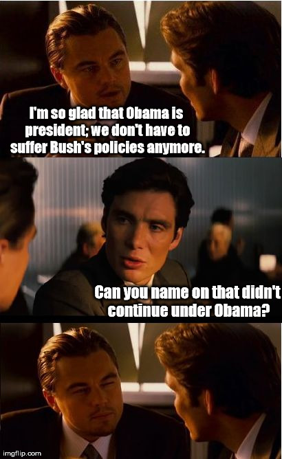 Same burger, different bun. | I'm so glad that Obama is president; we don't have to suffer Bush's policies anymore. Can you name on that didn't continue under Obama? | image tagged in memes,inception | made w/ Imgflip meme maker