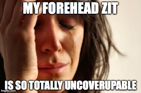 First World Problems | MY FOREHEAD ZIT IS SO TOTALLY UNCOVERUPABLE | image tagged in memes,first world problems | made w/ Imgflip meme maker