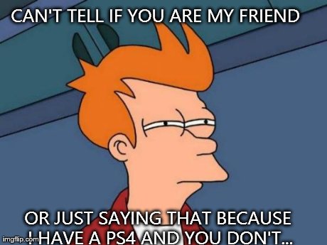 Futurama Fry | CAN'T TELL IF YOU ARE MY FRIEND  OR JUST SAYING THAT BECAUSE I HAVE A PS4 AND YOU DON'T... | image tagged in memes,futurama fry | made w/ Imgflip meme maker