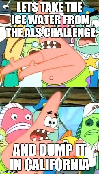 Put It Somewhere Else Patrick | LETS TAKE THE ICE WATER FROM THE ALS CHALLENGE AND DUMP IT IN CALIFORNIA | image tagged in memes,put it somewhere else patrick,AdviceAnimals | made w/ Imgflip meme maker