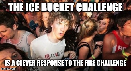 Think about it | THE ICE BUCKET CHALLENGE IS A CLEVER RESPONSE TO THE FIRE CHALLENGE | image tagged in memes,sudden clarity clarence,ice bucket challenge | made w/ Imgflip meme maker