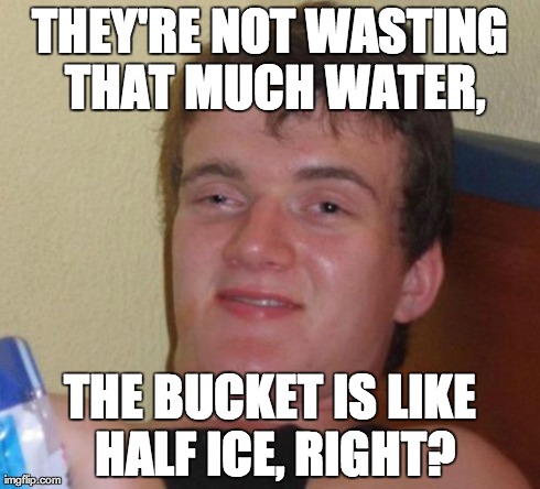 10 Guy Meme | THEY'RE NOT WASTING THAT MUCH WATER, THE BUCKET IS LIKE HALF ICE, RIGHT? | image tagged in memes,10 guy,AdviceAnimals | made w/ Imgflip meme maker