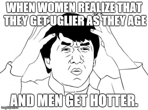 Jackie Chan WTF | WHEN WOMEN REALIZE THAT THEY GET UGLIER AS THEY AGE AND MEN GET HOTTER. | image tagged in memes,jackie chan wtf | made w/ Imgflip meme maker