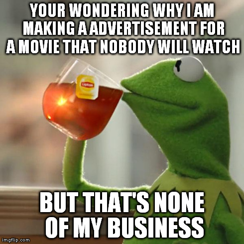 But That's None Of My Business Meme | YOUR WONDERING WHY I AM MAKING A ADVERTISEMENT FOR A MOVIE THAT NOBODY WILL WATCH BUT THAT'S NONE OF MY BUSINESS | image tagged in memes,but thats none of my business,kermit the frog | made w/ Imgflip meme maker