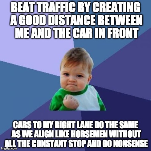 Success Kid Meme | BEAT TRAFFIC BY CREATING A GOOD DISTANCE BETWEEN ME AND THE CAR IN FRONT CARS TO MY RIGHT LANE DO THE SAME AS WE ALIGN LIKE HORSEMEN WITHOUT | image tagged in memes,success kid | made w/ Imgflip meme maker