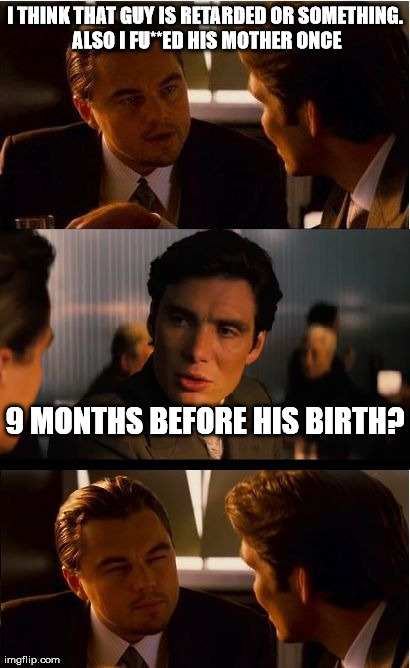 Inception | I THINK THAT GUY IS RETARDED OR SOMETHING. ALSO I FU**ED HIS MOTHER ONCE 9 MONTHS BEFORE HIS BIRTH? | image tagged in memes,inception | made w/ Imgflip meme maker