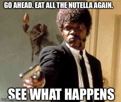 Say That Again I Dare You | GO AHEAD. EAT ALL THE NUTELLA AGAIN. SEE WHAT HAPPENS | image tagged in memes,say that again i dare you | made w/ Imgflip meme maker