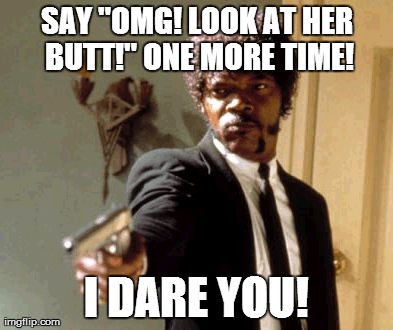 Say That Again I Dare You | SAY "OMG! LOOK AT HER BUTT!" ONE MORE TIME! I DARE YOU! | image tagged in memes,say that again i dare you | made w/ Imgflip meme maker