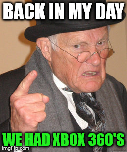 Back In My Day Meme | BACK IN MY DAY WE HAD XBOX 360'S | image tagged in memes,back in my day | made w/ Imgflip meme maker
