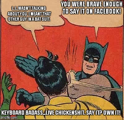 Batman Slapping Robin | YOU WERE BRAVE ENOUGH TO SAY IT ON FACEBOOK!  I..I..WASN'T TALKING ABOUT YOU. I MEANT THAT OTHER GUY IN A BAT SUIT. KEYBOARD BADASS...LIVE C | image tagged in memes,batman slapping robin | made w/ Imgflip meme maker