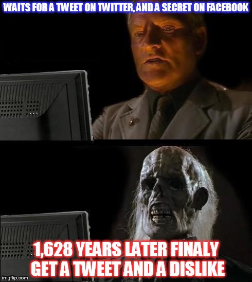 I'll Just Wait Here | WAITS FOR A TWEET ON TWITTER, AND A SECRET ON FACEBOOK 1,628 YEARS LATER FINALY GET A TWEET AND A DISLIKE | image tagged in memes,ill just wait here | made w/ Imgflip meme maker