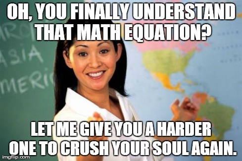 Unhelpful High School Teacher | OH, YOU FINALLY UNDERSTAND THAT MATH EQUATION? LET ME GIVE YOU A HARDER ONE TO CRUSH YOUR SOUL AGAIN. | image tagged in memes,unhelpful high school teacher | made w/ Imgflip meme maker