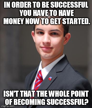 What Success? | IN ORDER TO BE SUCCESSFUL YOU HAVE TO HAVE MONEY NOW TO GET STARTED. ISN'T THAT THE WHOLE POINT OF BECOMING SUCCESSFUL? | image tagged in college conservative,memes | made w/ Imgflip meme maker
