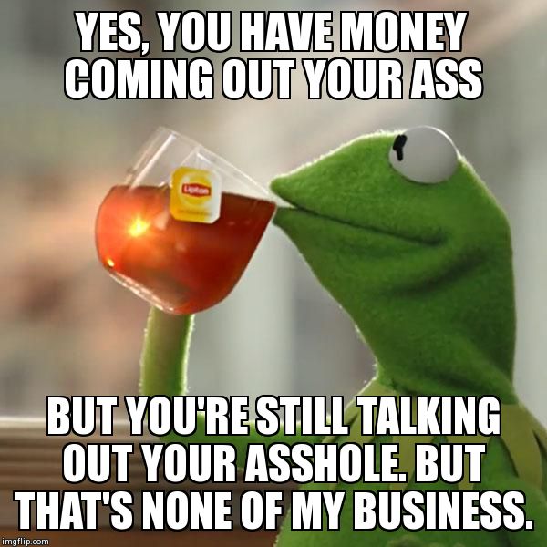 But That's None Of My Business Meme | YES, YOU HAVE MONEY COMING OUT YOUR ASS BUT YOU'RE STILL TALKING OUT YOUR ASSHOLE. BUT THAT'S NONE OF MY BUSINESS. | image tagged in memes,but thats none of my business,kermit the frog | made w/ Imgflip meme maker