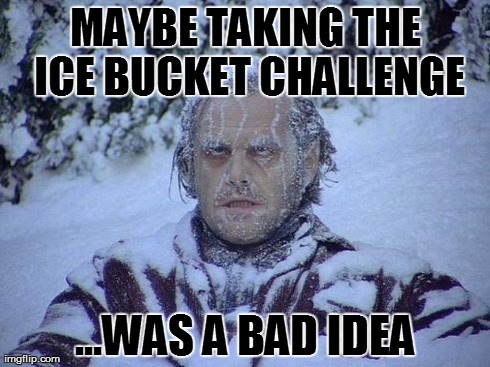 Jack Nicholson The Shining Snow Meme | MAYBE TAKING THE ICE BUCKET CHALLENGE ...WAS A BAD IDEA | image tagged in memes,jack nicholson the shining snow | made w/ Imgflip meme maker