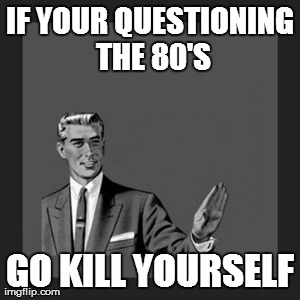 Kill Yourself Guy Meme | IF YOUR QUESTIONING THE 80'S GO KILL YOURSELF | image tagged in memes,kill yourself guy | made w/ Imgflip meme maker