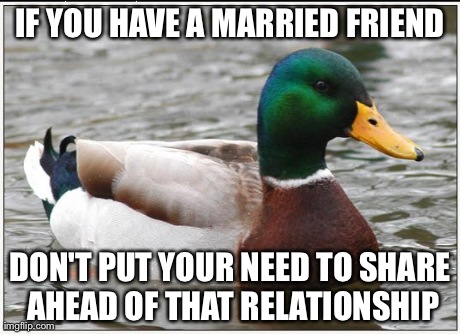 Actual Advice Mallard | IF YOU HAVE A MARRIED FRIEND DON'T PUT YOUR NEED TO SHARE AHEAD OF THAT RELATIONSHIP | image tagged in memes,actual advice mallard,AdviceAnimals | made w/ Imgflip meme maker