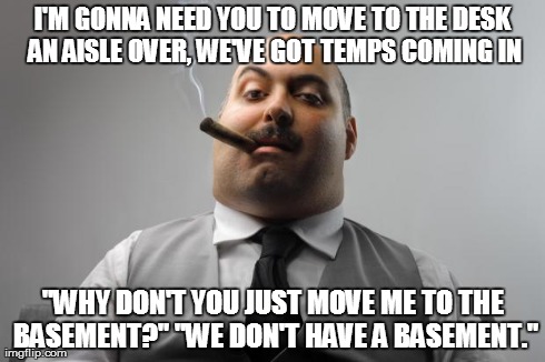 Scumbag Boss | I'M GONNA NEED YOU TO MOVE TO THE DESK AN AISLE OVER, WE'VE GOT TEMPS COMING IN "WHY DON'T YOU JUST MOVE ME TO THE BASEMENT?" "WE DON'T HAVE | image tagged in memes,scumbag boss,AdviceAnimals | made w/ Imgflip meme maker