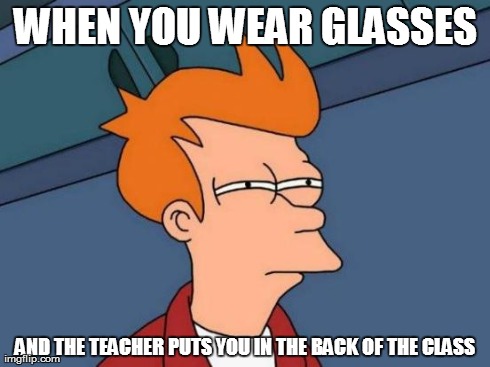 Read to Me | WHEN YOU WEAR GLASSES AND THE TEACHER PUTS YOU IN THE BACK OF THE CLASS | image tagged in memes,futurama fry,glasses,so made,why i hated school | made w/ Imgflip meme maker