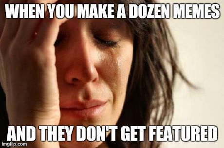 First World Problems | WHEN YOU MAKE A DOZEN MEMES AND THEY DON'T GET FEATURED | image tagged in memes,first world problems | made w/ Imgflip meme maker