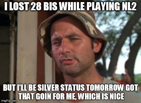 So I Got That Goin For Me Which Is Nice Meme | I LOST 28 BIS WHILE PLAYING NL2 BUT I'LL BE SILVER STATUS TOMORROW
GOT THAT GOIN FOR ME, WHICH IS NICE | image tagged in memes,so i got that goin for me which is nice | made w/ Imgflip meme maker