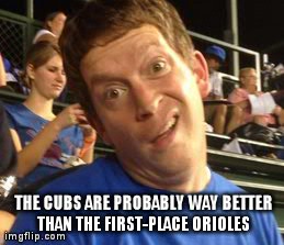 THE CUBS ARE PROBABLY WAY BETTER THAN THE FIRST-PLACE ORIOLES | made w/ Imgflip meme maker