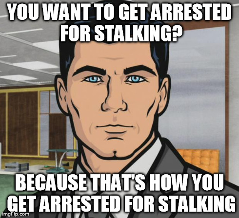 Archer Meme | YOU WANT TO GET ARRESTED FOR STALKING? BECAUSE THAT'S HOW YOU GET ARRESTED FOR STALKING | image tagged in memes,archer | made w/ Imgflip meme maker
