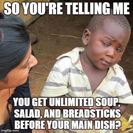 Third World Skeptical Kid Meme | SO YOU'RE TELLING ME YOU GET UNLIMITED SOUP, SALAD, AND BREADSTICKS BEFORE YOUR MAIN DISH? | image tagged in memes,third world skeptical kid | made w/ Imgflip meme maker