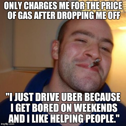 Good Guy Greg Meme | ONLY CHARGES ME FOR THE PRICE OF GAS AFTER DROPPING ME OFF "I JUST DRIVE UBER BECAUSE I GET BORED ON WEEKENDS AND I LIKE HELPING PEOPLE." | image tagged in memes,good guy greg,AdviceAnimals | made w/ Imgflip meme maker