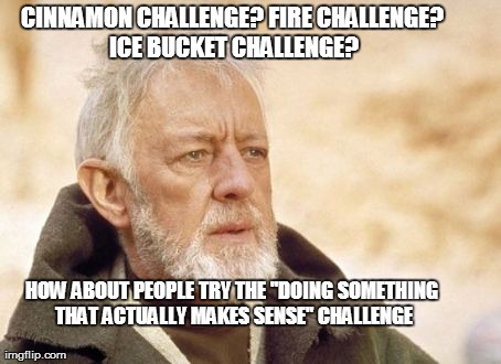 Obi Wan Kenobi Meme | CINNAMON CHALLENGE? FIRE CHALLENGE? ICE BUCKET CHALLENGE? HOW ABOUT PEOPLE TRY THE "DOING SOMETHING THAT ACTUALLY MAKES SENSE" CHALLENGE | image tagged in memes,obi wan kenobi,challenge | made w/ Imgflip meme maker