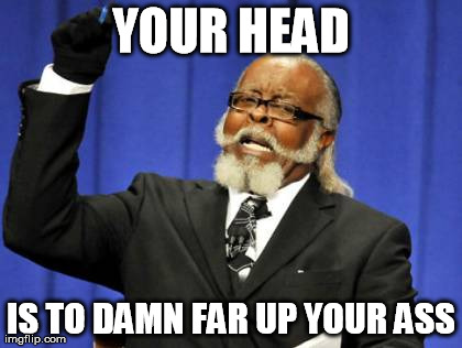 Too Damn High | YOUR HEAD IS TO DAMN FAR UP YOUR ASS | image tagged in memes,too damn high | made w/ Imgflip meme maker