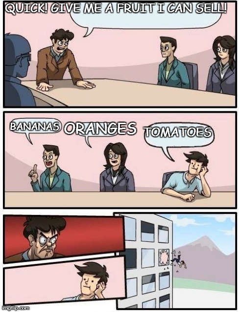 Boardroom Meeting Suggestion Meme | QUICK! GIVE ME A FRUIT I CAN SELL! ORANGES BANANAS  TOMATOES | image tagged in memes,boardroom meeting suggestion | made w/ Imgflip meme maker