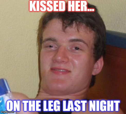 10 Guy Meme | KISSED HER... ON THE LEG LAST NIGHT | image tagged in memes,10 guy | made w/ Imgflip meme maker