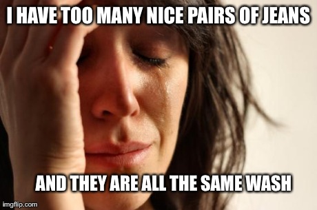 First World Problems | I HAVE TOO MANY NICE PAIRS OF JEANS AND THEY ARE ALL THE SAME WASH | image tagged in memes,first world problems | made w/ Imgflip meme maker