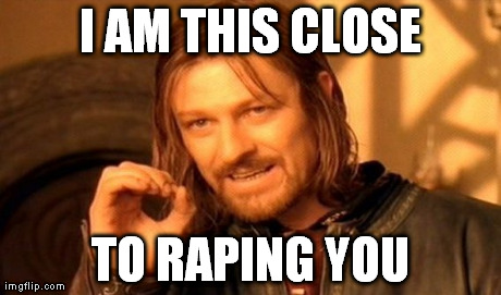 One Does Not Simply Meme | I AM THIS CLOSE TO RAPING YOU | image tagged in memes,one does not simply | made w/ Imgflip meme maker