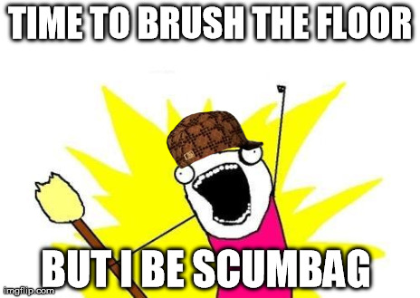 X All The Y Meme | TIME TO BRUSH THE FLOOR BUT I BE SCUMBAG | image tagged in memes,x all the y,scumbag | made w/ Imgflip meme maker