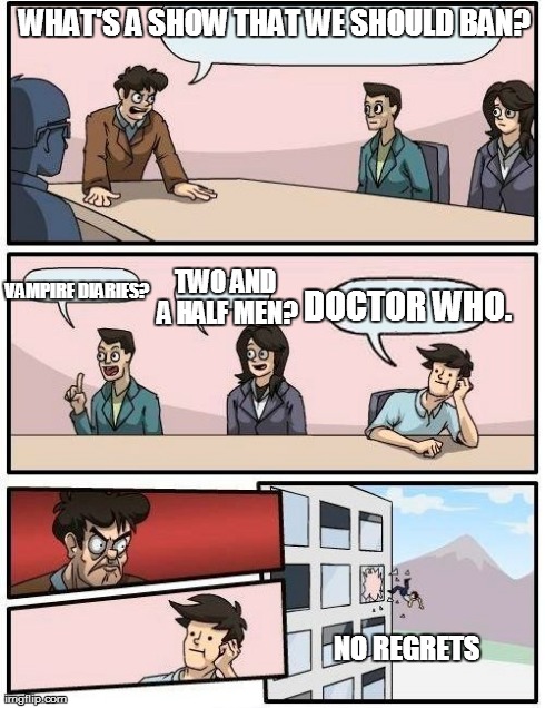 Boardroom Meeting Suggestion | WHAT'S A SHOW THAT WE SHOULD BAN? NO REGRETS VAMPIRE DIARIES? TWO AND A HALF MEN? DOCTOR WHO. | image tagged in memes,boardroom meeting suggestion | made w/ Imgflip meme maker