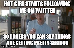 So I Guess You Can Say Things Are Getting Pretty Serious | HOT GIRL STARTS FOLLOWING ME ON TWITTER SO I GUESS YOU CAN SAY THINGS ARE GETTING PRETTY SERIOUS | image tagged in memes,so i guess you can say things are getting pretty serious | made w/ Imgflip meme maker