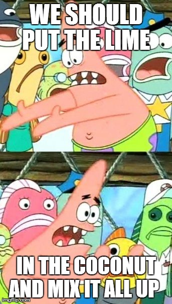 Put It Somewhere Else Patrick | WE SHOULD PUT THE LIME  IN THE COCONUT AND MIX IT ALL UP | image tagged in memes,put it somewhere else patrick | made w/ Imgflip meme maker