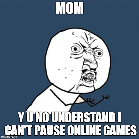 Y U No Meme | MOM Y U NO UNDERSTAND I CAN'T PAUSE ONLINE GAMES | image tagged in memes,y u no | made w/ Imgflip meme maker