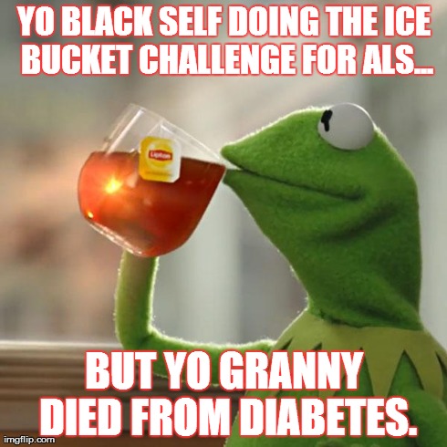 But That's None Of My Business Meme | YO BLACK SELF DOING THE ICE BUCKET CHALLENGE FOR ALS... BUT YO GRANNY DIED FROM DIABETES. | image tagged in memes,but thats none of my business,kermit the frog | made w/ Imgflip meme maker