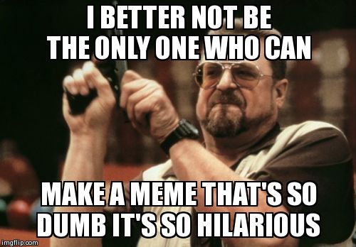 Am I The Only One Around Here Meme | I BETTER NOT BE THE ONLY ONE WHO CAN  MAKE A MEME THAT'S SO DUMB IT'S SO HILARIOUS | image tagged in memes,am i the only one around here | made w/ Imgflip meme maker