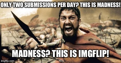 Sparta Leonidas | ONLY TWO SUBMISSIONS PER DAY? THIS IS MADNESS! MADNESS? THIS IS IMGFLIP! | image tagged in memes,sparta leonidas | made w/ Imgflip meme maker