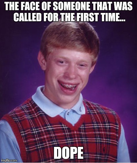 Bad Luck Brian | THE FACE OF SOMEONE THAT WAS CALLED FOR THE FIRST TIME... DOPE | image tagged in memes,bad luck brian | made w/ Imgflip meme maker