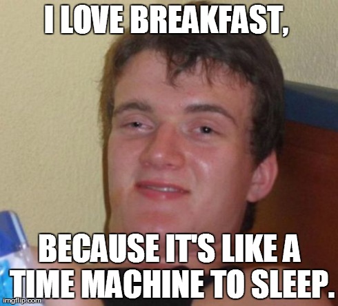 10 Guy Meme | I LOVE BREAKFAST,  BECAUSE IT'S LIKE A TIME MACHINE TO SLEEP. | image tagged in memes,10 guy | made w/ Imgflip meme maker