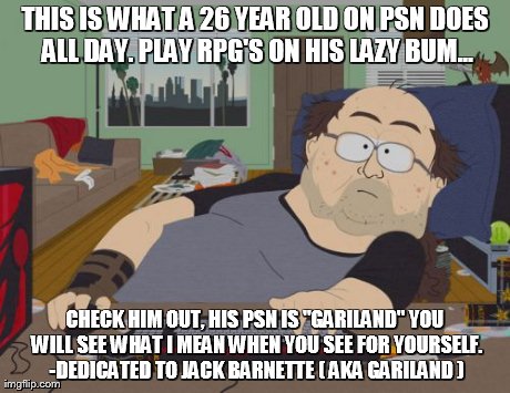 RPG Fan Meme | THIS IS WHAT A 26 YEAR OLD ON PSN DOES ALL DAY. PLAY RPG'S ON HIS LAZY BUM... CHECK HIM OUT, HIS PSN IS "GARILAND" YOU WILL SEE WHAT I MEAN  | image tagged in memes,rpg fan | made w/ Imgflip meme maker
