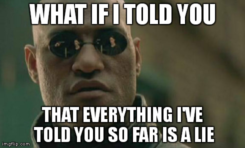 Matrix Morpheus Meme | WHAT IF I TOLD YOU THAT EVERYTHING I'VE TOLD YOU SO FAR IS A LIE | image tagged in memes,matrix morpheus | made w/ Imgflip meme maker